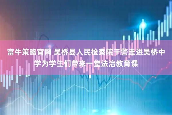 富牛策略官网 吴桥县人民检察院干警走进吴桥中学为学生们带来一堂法治教育课