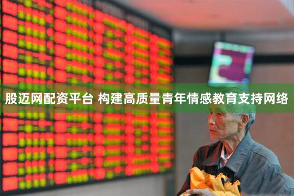 股迈网配资平台 构建高质量青年情感教育支持网络