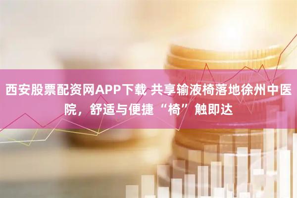 西安股票配资网APP下载 共享输液椅落地徐州中医院，舒适与便捷 “椅” 触即达