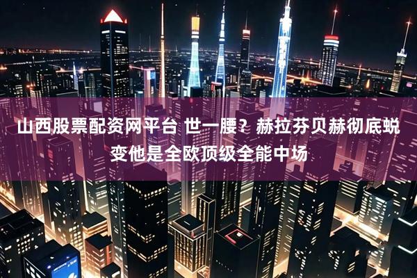 山西股票配资网平台 世一腰？赫拉芬贝赫彻底蜕变他是全欧顶级全能中场