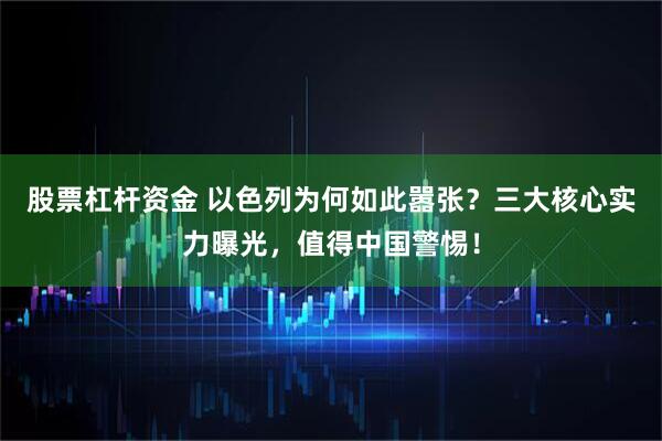 股票杠杆资金 以色列为何如此嚣张？三大核心实力曝光，值得中国警惕！