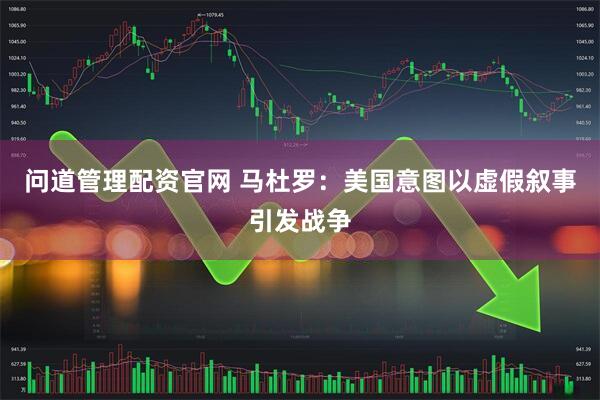 问道管理配资官网 马杜罗：美国意图以虚假叙事引发战争