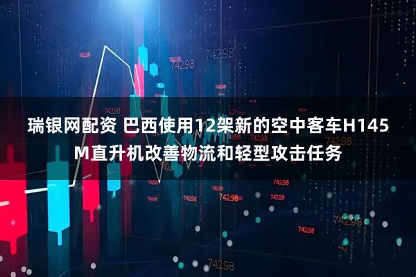 瑞银网配资 巴西使用12架新的空中客车H145M直升机改善物流和轻型攻击任务