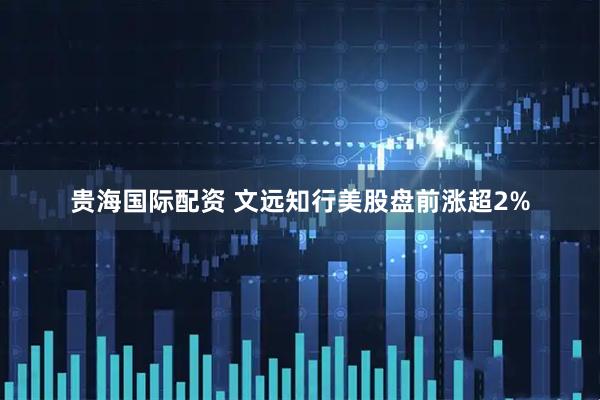 贵海国际配资 文远知行美股盘前涨超2%