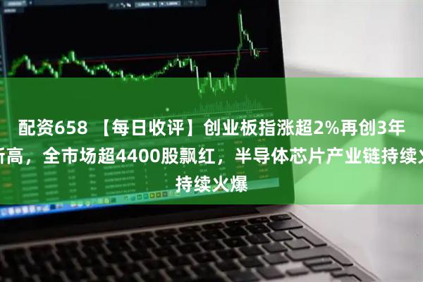 配资658 【每日收评】创业板指涨超2%再创3年多新高，全市场超4400股飘红，半导体芯片产业链持续火爆