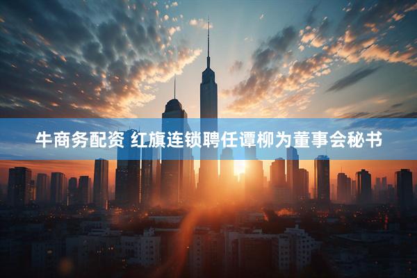 牛商务配资 红旗连锁聘任谭柳为董事会秘书