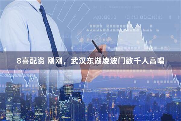 8喜配资 刚刚，武汉东湖凌波门数千人高唱