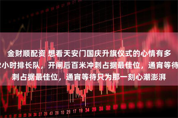 金财顺配资 想看天安门国庆升旗仪式的心情有多迫切：安检口提前12小时排长队，开闸后百米冲刺占据最佳位，通宵等待只为那一刻心潮澎湃