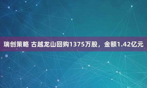 瑞创策略 古越龙山回购1375万股，金额1.42亿元