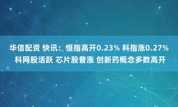 华信配资 快讯：恒指高开0.23% 科指涨0.27% 科网股活跃 芯片股普涨 创新药概念多数高开