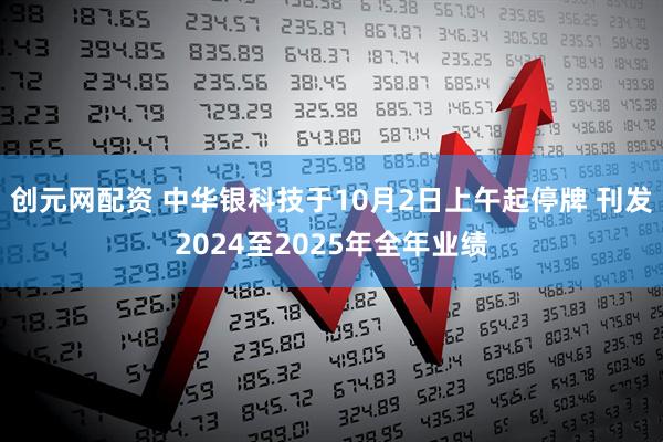 创元网配资 中华银科技于10月2日上午起停牌 刊发2024至2025年全年业绩