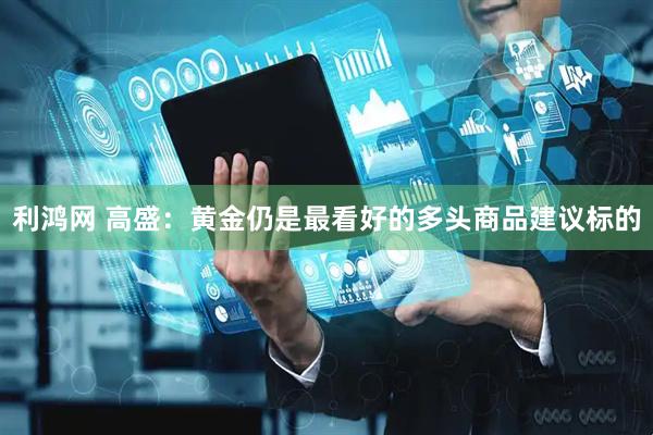 利鸿网 高盛：黄金仍是最看好的多头商品建议标的