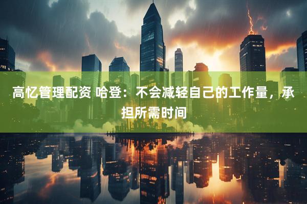 高忆管理配资 哈登：不会减轻自己的工作量，承担所需时间