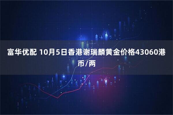 富华优配 10月5日香港谢瑞麟黄金价格43060港币/两