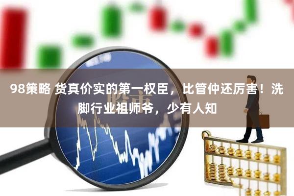 98策略 货真价实的第一权臣，比管仲还厉害！洗脚行业祖师爷，少有人知