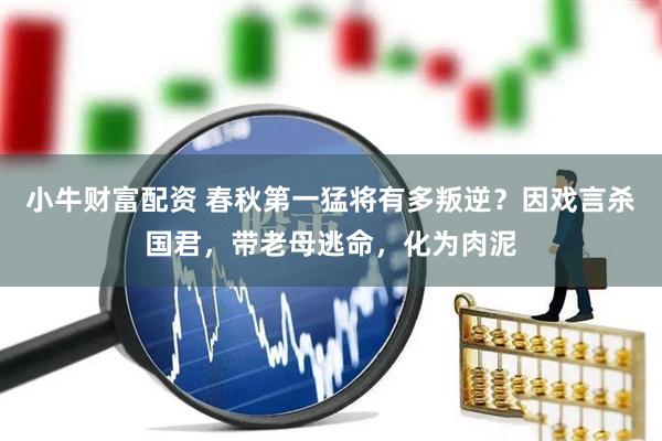 小牛财富配资 春秋第一猛将有多叛逆？因戏言杀国君，带老母逃命，化为肉泥