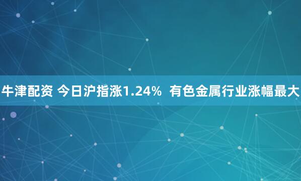 牛津配资 今日沪指涨1.24%  有色金属行业涨幅最大