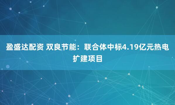 盈盛达配资 双良节能：联合体中标4.19亿元热电扩建项目