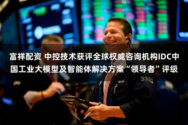 富祥配资 中控技术获评全球权威咨询机构IDC中国工业大模型及智能体解决方案“领导者”评级
