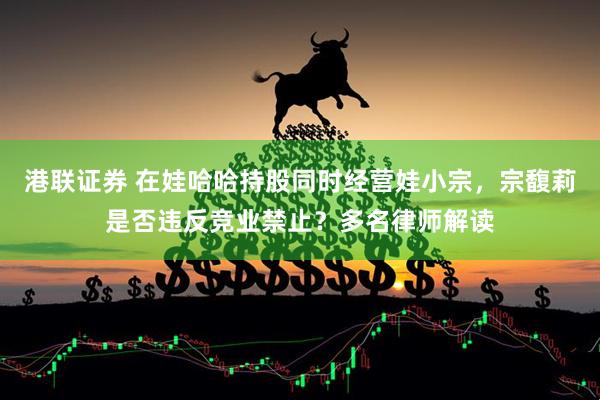 港联证券 在娃哈哈持股同时经营娃小宗，宗馥莉是否违反竞业禁止？多名律师解读