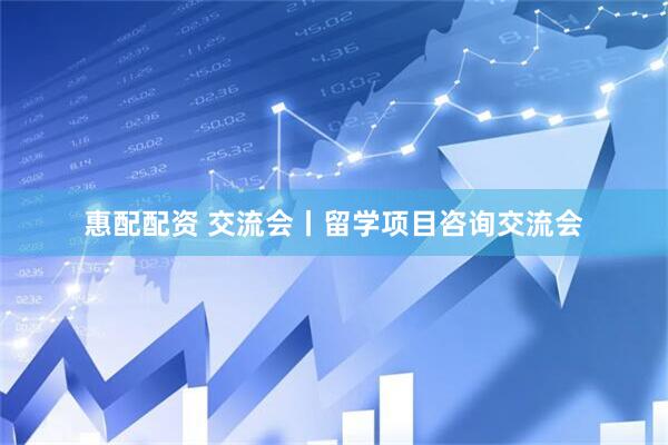 惠配配资 交流会丨留学项目咨询交流会