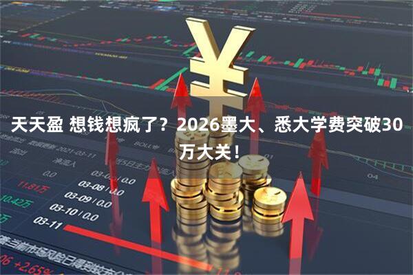 天天盈 想钱想疯了？2026墨大、悉大学费突破30 万大关！