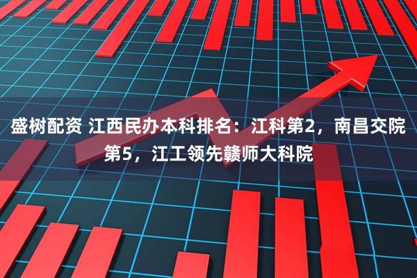 盛树配资 江西民办本科排名：江科第2，南昌交院第5，江工领先赣师大科院