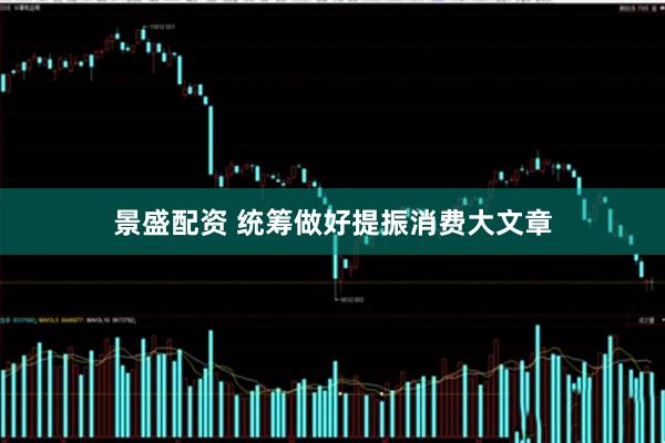 景盛配资 统筹做好提振消费大文章