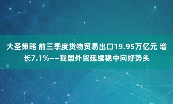 大圣策略 前三季度货物贸易出口19.95万亿元 增长7.1%——我国外贸延续稳中向好势头