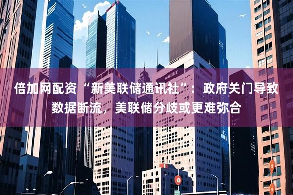 倍加网配资 “新美联储通讯社”：政府关门导致数据断流，美联储分歧或更难弥合