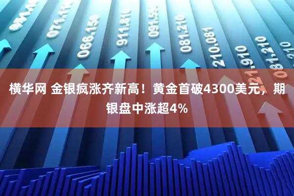 横华网 金银疯涨齐新高！黄金首破4300美元，期银盘中涨超4%