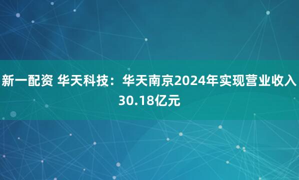 新一配资 华天科技：华天南京2024年实现营业收入30.18亿元