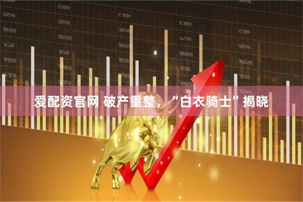 爱配资官网 破产重整，“白衣骑士”揭晓