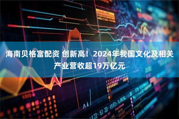 海南贝格富配资 创新高！2024年我国文化及相关产业营收超19万亿元