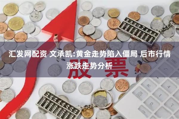 汇发网配资 文承凯:黄金走势陷入僵局 后市行情涨跌走势分析
