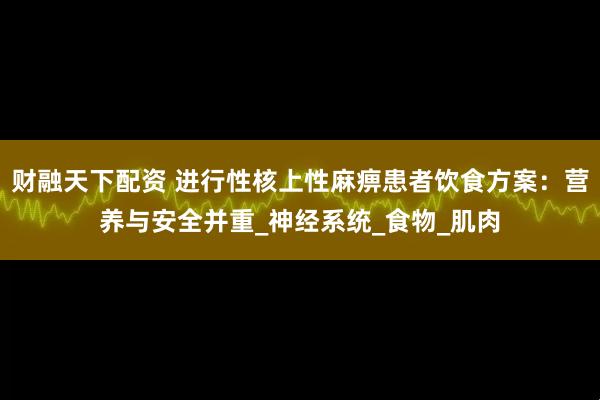 财融天下配资 进行性核上性麻痹患者饮食方案:营养与安全并重_神经系统_食物_肌肉