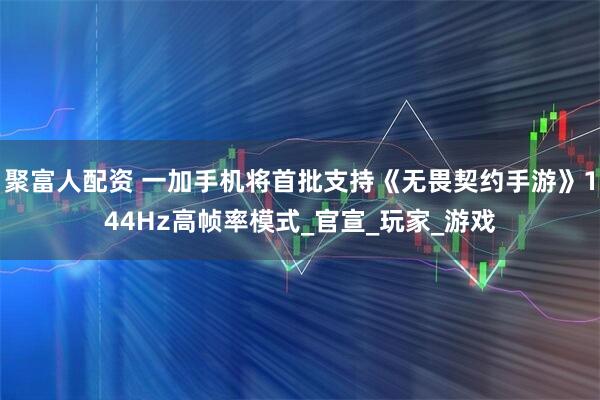 聚富人配资 一加手机将首批支持《无畏契约手游》144Hz高帧率模式_官宣_玩家_游戏