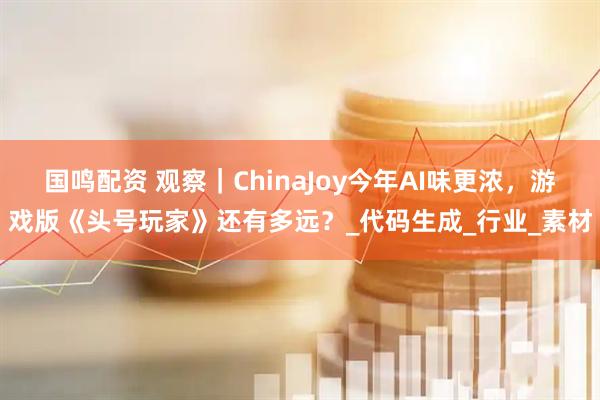 国鸣配资 观察｜ChinaJoy今年AI味更浓，游戏版《头号玩家》还有多远？_代码生成_行业_素材