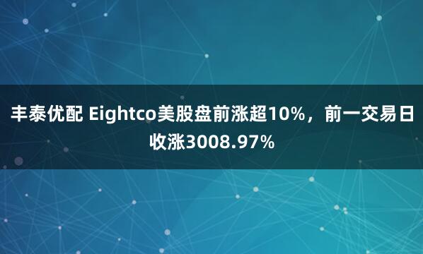 丰泰优配 Eightco美股盘前涨超10%，前一交易日收涨3008.97%