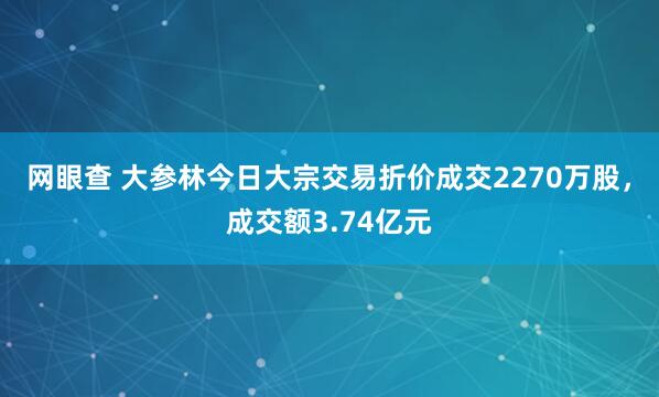 网眼查 大参林今日大宗交易折价成交2270万股，成交额3.74亿元