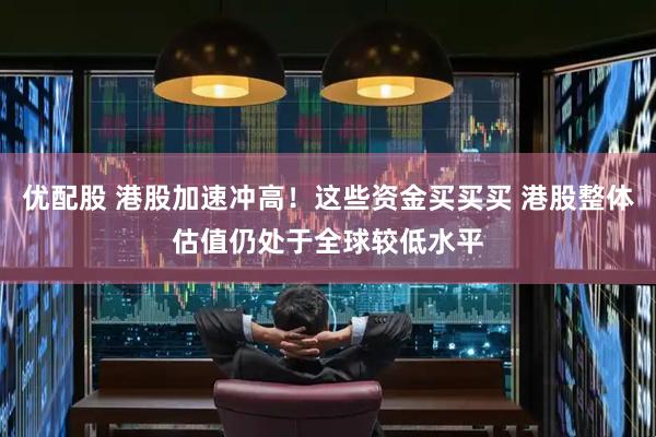优配股 港股加速冲高！这些资金买买买 港股整体估值仍处于全球较低水平