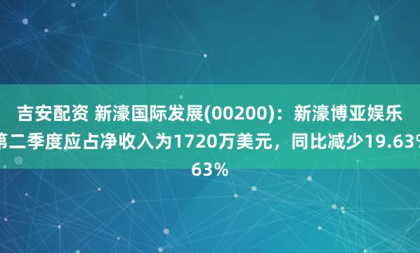 吉安配资 新濠国际发展(00200)：新濠博亚娱乐第二季度应占净收入为1720万美元，同比减少19.63%