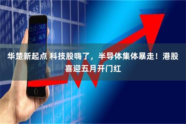 华楚新起点 科技股嗨了，半导体集体暴走！港股喜迎五月开门红