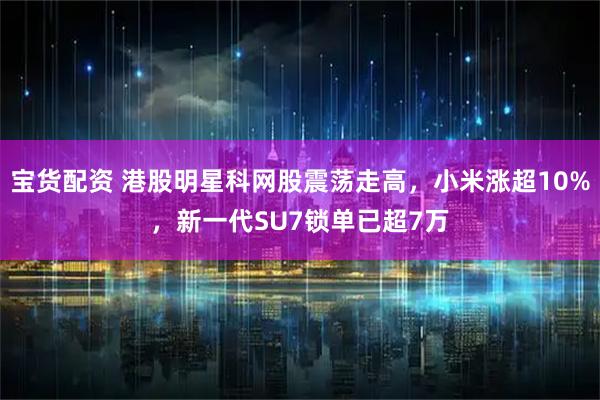 宝货配资 港股明星科网股震荡走高，小米涨超10%，新一代SU7锁单已超7万