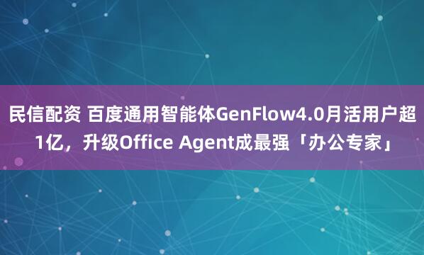 民信配资 百度通用智能体GenFlow4.0月活用户超1亿，升级Office Agent成最强「办公专家」